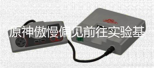 流程前往傲慢偏见原神实验深处基地
