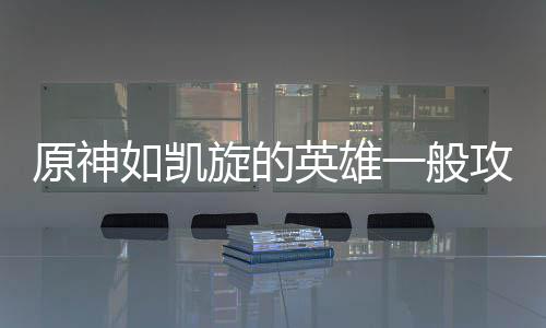 攻略旋的如凯原神英雄一般