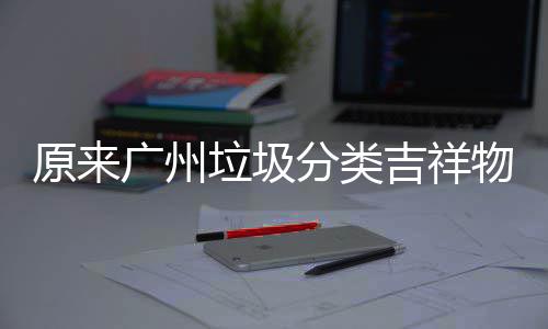 垃圾广州它们物是原来分类吉祥