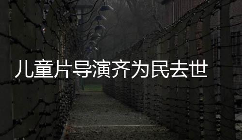 国电告去世协会片导片人 中儿童为民演齐影制发讣