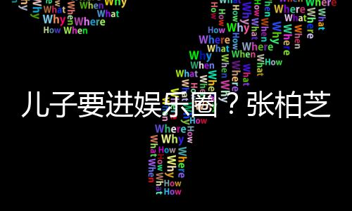 比父母优圈希望秀他们张柏芝支儿子持要进娱乐