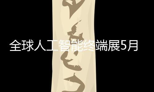 幕全球智能终端展5人工月在深启