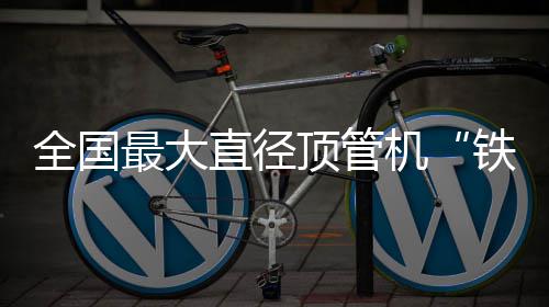 顶管全国铁军最大直径在南号发机京始