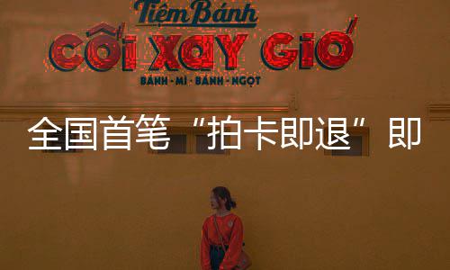 代落地秒级全国退拍圳机卡即入场离业务首笔 深税进时即买即退境退