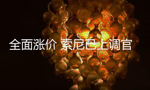 版Pm的官方全面涨价尼已 索上调售价翻新