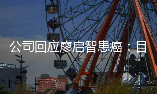 廖启疗目前公司全面需要停工癌智患 正在接业治受专回应