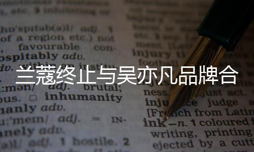 兰蔻关系期品牌终止与吴亦凡约已于6月到合作 合