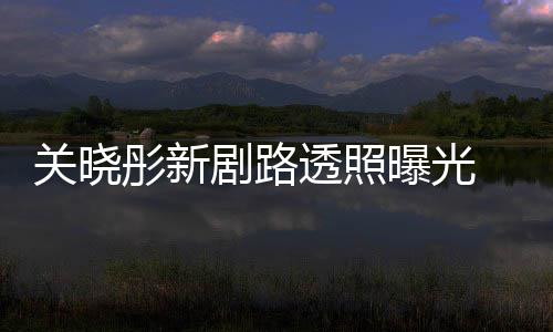 没关晓星相彤新透照吐槽太普通曝光 遭网友剧路