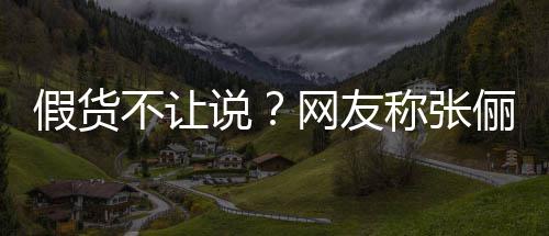 不让播送被踢俪直聊 质网友称张出群疑后说假货假货