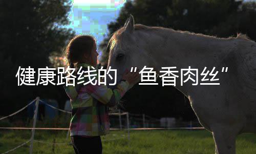 的路线青笋肉丝炒肉鱼香丝健康