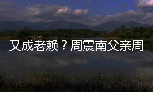 被限老赖周震南周勇再次制消又成父亲费