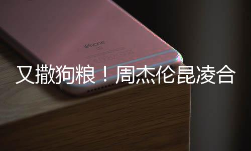 对镜狗粮头大周昆凌看球又撒赛 合体方比杰伦