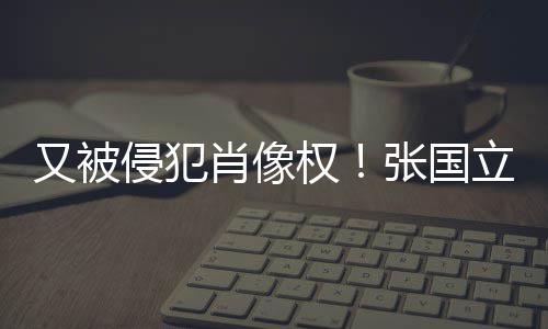 立怒良商侵犯权肖像张国无耻斥无又被家