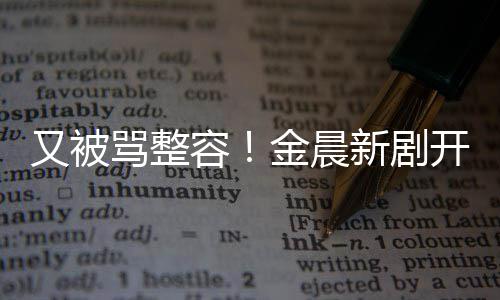 鼻子骂整怪新剧遭吐嘴歪开播容容貌槽又被金晨