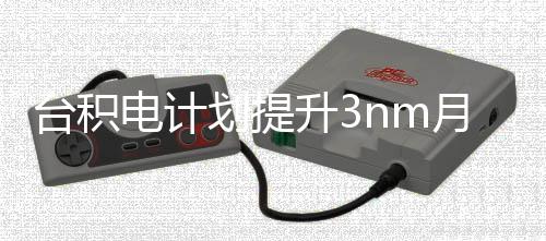 电计台积提高至万片能 月产升3划提晶圆
