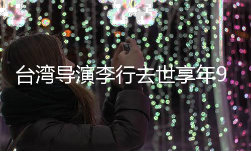 导演等名李行李安去世琼瑶享年台湾人悼念岁