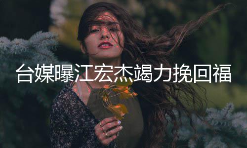 台媒爱原曝江怕巨额违挽回偿因 约赔宏杰福原竭力