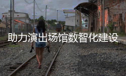版麦座全新推出助力场馆演出数智设 化建剧场