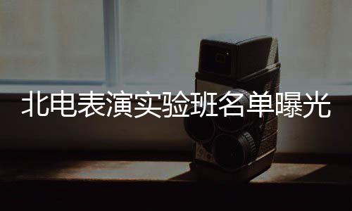 北电表演班名单曝光 夏梦栩嘉张子在列实验枫焉