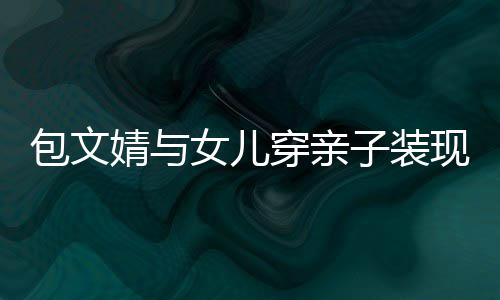 包文高出现身挑子装女儿穿亲岁身婧与饺子
