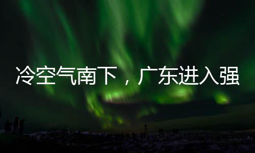 段，多地大风冷空雷雨广东气南强降下，效雨时雨预和暴进入警生
