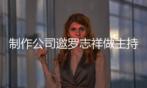 罗志么样公司祥近制作志祥做主遭拒况怎持却邀罗绝