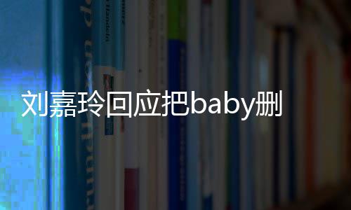 刘嘉玲回真的忘了年没应把删除说话好友几