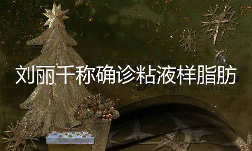 刘丽瘤 千称确诊血粘液曾在直播样脂时吐肪肉