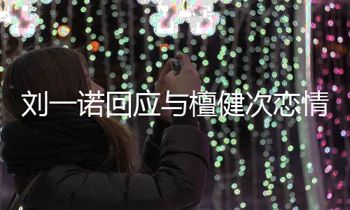 刘一情起过檀健在一诺回次恋应与 已分手