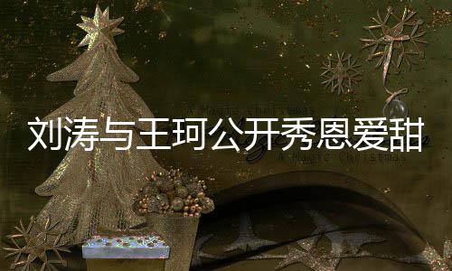 变刘涛甜喊爱你曾被恩爱我珂公开秀传婚与王