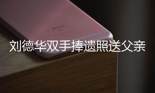 殡 德华刘德亲出霆锋牌悼儿谢容祖念刘遗照手捧送父送花华双父亲