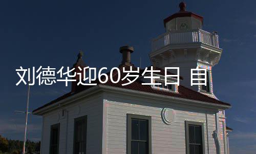 刘德顾吃天只胖一自曝未长日 岁生睡却华迎斤