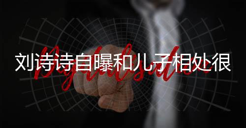 刘诗蜜 面对相处曝和碰儿子磕诗自很甜教他