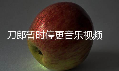 辟刀郎大家买版免费权给停更听暂时音乐谣他视频