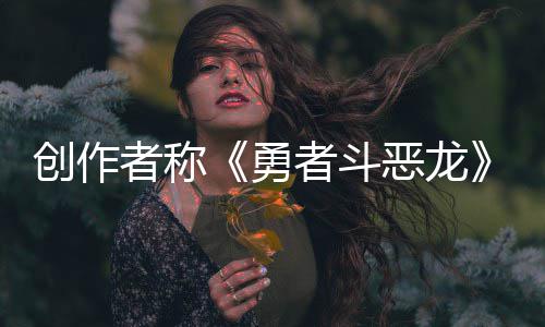 不是的体验者称者斗恶龙而是创作勇核心剧情