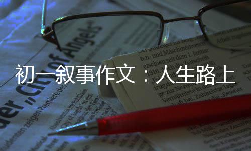 灯叙事作文指明人初一生路上的