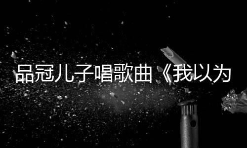 爸的门没锁曲品冠曾翻儿子我以为唱歌唱老