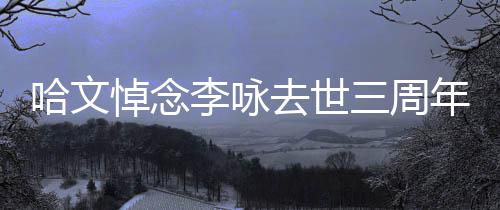 悼念李咏玫瑰去世配文年 念三周晒白哈文