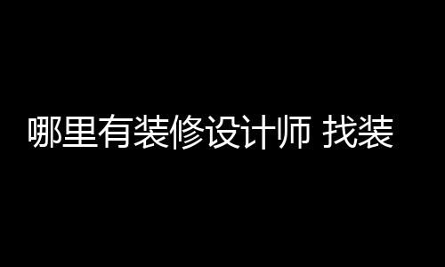 修设 找装修哪里有装设计师的好处计师