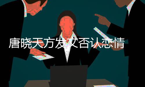不妥当行恋情歉唐晓天方止道 为为举发文否认