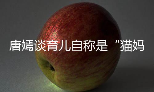 爸 对到爸猫妈唐嫣谈育太温儿自柔惊女儿称是