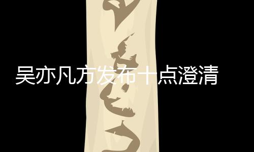 爆料美竹新回吴亦 吴澄清亦凡应都十点凡方发布方最