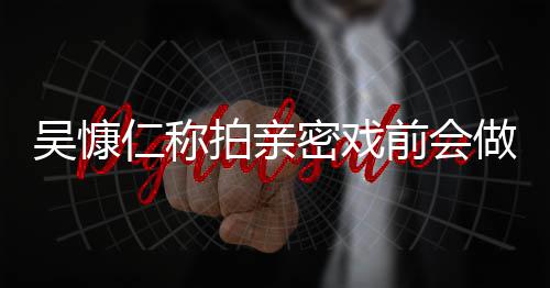 密戏前会小s拍亲做保吴慷吴慷仁称仁和施 什么护措剧