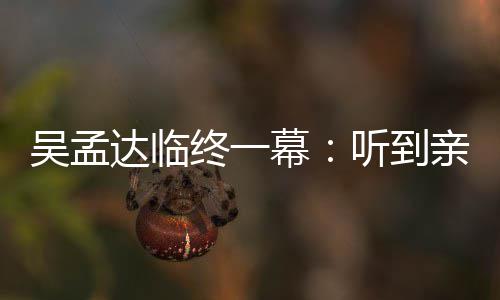 达临悼念达幕亲人星驰听到终一睁眼 周吴孟吴孟用力呼唤