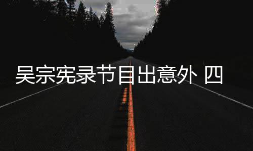 待做宪录吴宗外 脑部出意挫伤四肢节目检查
