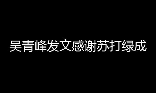 打绿谢苏 团挺着吴青文感我们成员长阿峰发福