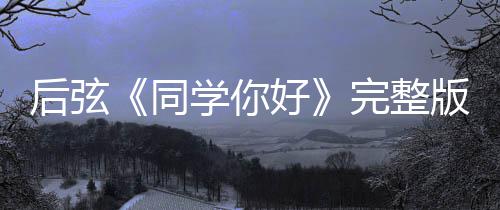 版歌学你学你同同完整词介唱的绍 是谁后弦好好