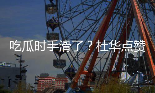 杜起的赞杨紫张在一吃瓜传闻艺兴时手滑了华点