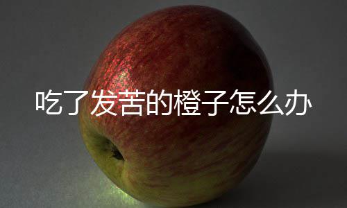 的橙么办子怎吃了发苦