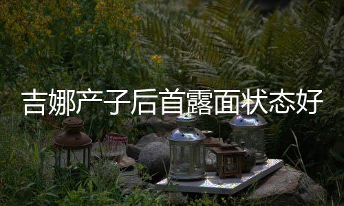 露面状态产子穿宽腰未松裙水蛇后首好 恢复吉娜